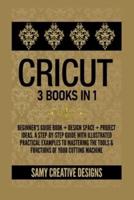 CRICUT: 3 Books in 1: Beginner's Guide Book + Design Space  + Project Ideas.  A Step-by-Step Guide with Illustrated Practical Examples to Mastering the Tools &amp; Functions of Your Cutting Machine.