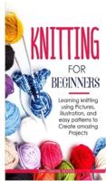KNITTING FOR BEGINNERS: Learning knitting using pictures, illustration, and easy patterns to create amazing projects