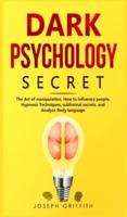Dark Psychology Secret: The Ultimate Guide to Learning the Art of Persuasion and Manipulation, Mind Control Techniques &amp; Brainwashing. Discover the Art of Reading People and Influence Human Behavior