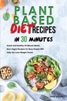 Plant Based Diet Recipes in 30 Minutes: Quick and Healthy 30-Minute Meals, Best Vegan Recipes for Busy People Will Help You Lose Weight Faster