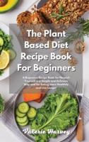 The Plant Based Diet Recipe Book For Beginners: A Beginners Plant Based Diet Recipe Book for Nourish Yourself in a Simple and Delicious Way and for Eating more Healthily and Live Longer