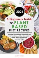 A Beginners Guide to Plant Based Diet Recipes 2021: Eat Healthy Foods and Start Cooking Every Day in Your Kitchen, with Easy Plant-Based Recipes, without Sacrificing Taste and Losing Weight