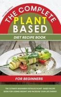 The Complete Plant Based Diet Recipe Book For Beginners:   The Ultimate Beginners Detailed Plant- Based Recipe Book for Losing Weight and Increase your Life Energy