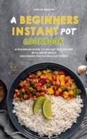 A Beginners Instant Pot Cookbook: A Beginners Guide to Instant Pot Recipes with Great Meals and Dishes for Eat Healthy Foods