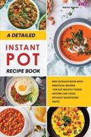 A Detailed Instant Pot Recipe Book: Best Detailed Book with Practical Recipes, for Eat Healthy Foods Anyone Can Cook, without Sacrificing Taste