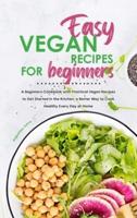 Easy Vegan Recipes for Beginners: A Beginners Cookbook with Practical Vegan Recipes to Get Started in the Kitchen, a Better Way to Cook Healthy Every Day at Home