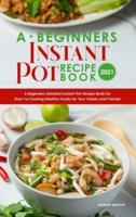 A Beginners Instant Pot Recipe Book 2021: A Beginners Detailed Instant Pot Recipe Book for Start to Cooking Healthy Foods for Your Family and Friends!