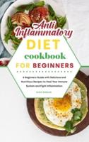 Anti-Inflammatory Diet Cookbook for Beginners:  A Beginners Guide with Delicious and Nutritious Recipes to Heal Your Immune System and Fight Inflammation