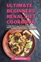 Ultimate Beginners Renal Diet Cookbook: A Tailor-Made Program To Learn New Low Sodium, Low Phosphorus &amp; Easy To Prepare Renal Diet Recipes With Meal Plan Guide To Help Control Kidney Disease
