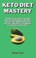 Keto Diet Mastery: A Practical Guide To Cook Easy Ketogenic Diet Recipes Reduce Inflammation, Lose Weight, And Heal The Immune System in a few Steps.