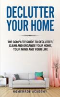 Declutter Your Home: The Complete Guide to Declutter, Clean and Organize Your Home, your Mind and your Life