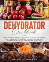 Dehydrator Cookbook: The Ultimate Complete Guide On How To Drying And Storing Food, Preserving Fruit, Vegetables, Meat &amp; More. Plus Healthy, Delicious and Easy Recipes for Snacks and Fruit Leather
