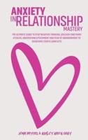 Anxiety In Relationship Mastery: The Definitive Guide To Anxiety In Relationships For Couples, Attachment Theory, Codependency Cure, Overcome Jealousy, Negative Thinking, Manage Insecurity &amp; Fear Of Abandonment
