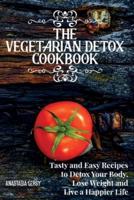 THE VEGETARIAN DETOX COOKBOOK: Tasty and Easy Recipes to Detox Your Body, Lose Weight and Live a Happier Life.