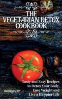 THE VEGETARIAN DETOX COOKBOOK: Tasty and Easy Recipes to Detox Your Body, Lose Weight and Live a Happier Life.