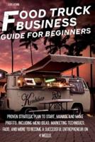 FOOD TRUCK BUSINESS GUIDE FOR BEGINNERS: Proven Strategic Plan To Start, Manage And Make Profi ts, Including Menu Ideas, Marketing Techniques, FAQs, And More To Become a Successful Entrepreneur On 4 Weels.
