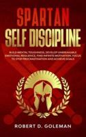 Spartan Self Discipline: Build Mental Toughness, Develop Unbreakable Emotional Resilience, Find Infinite Motivation, Focus to Stop Procrastination and Achieve Goals