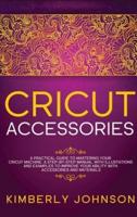 CRICUT ACCESSORIES: A Practical Guide to Mastering  Your Cricut Machine. A step-by-Step Manual with Illustations and Examples to Improve your Ability with Accessories and Materials