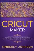 Cricut Maker: A Beginner's Guide to Start Using your Cricut Maker. Learn How to Set Up your Machine and Start Creating Amazing Projects. Master All the Tips and Tricks to Become an Expert