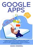 Google Apps and G-suite: A Complete and Practical Guide on How to Use Google Drive, Google Docs, Google Sheets, Google Slides, Google Forms, Google Calendars and Google Photos. Tips and Tricks Included