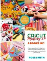 Cricut: Mastery 2.0 - 6 Books in 1 - The complete Guide for Beginners, Design Space and profitable Project Ideas. Mastering all machines, tools and all materials.