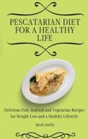 Pescatarian Diet for a Healthy Life: Delicious Fish, Seafood and Vegetarian Recipes for Weight Loss and a Healthy Lifestyle