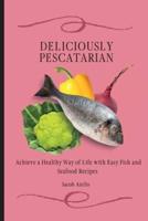 Deliciously Pescatarian: Achieve a Healthy Way of Life with Easy Fish and Seafood Recipes