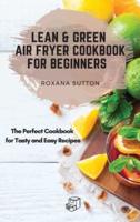 Lean and Green Air Fryer Cookbook for Beginners: The Perfect Cookbook for Tasty and Easy Recipes