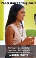 Podcasting for beginners: The Step by Step Guide for Launching a Successful and Profitable Podcast Business: The Ultimate Step by Step Guide for Launching a Successful and Profitable Podcast Business