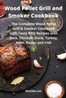 Wood Pellet Grill and Smoker Cookbook: The Complete Wood Pellet Grill and Smoker Cookbook with Tasty BBQ Recipes with Pork, Chicken, Duck, Turkey, Ham, Bacon and Fish