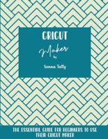 Cricut Maker: The Essential Guide For Beginners To Use Their Cricut Maker