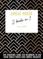 Cricut Maker 2 Books In 1: The Essential Guide For Beginners To Use Their Cricut Maker With Simple Projects