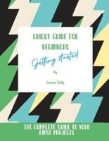 Cricut Guide For Beginners: Getting Started! The Complete Guide To Your First Projects