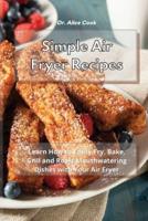 Simple Air Fryer Recipes: Learn How to Easily Fry, Bake, Grill and Roast Mouthwatering Dishes with Your Air Fryer