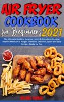 Air Fryer Cookbook for Beginners 2021: The Ultimate Guide to Surprise Family & Friends by Cooking Healthy Meals on a Budget Thanks to Delicious, Quick and Easy Recipes Ready for You