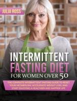 Intermittent Fasting Diet For Women Over 50: The Complete Intermittent Fasting Guide to Reset Your Metabolism, Accelerate Weight Loss and Start Enjoying a Healthier and Happier Life