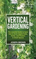 Vertical Gardening: The essential Guide to learn how to Grow organic fruits, Herbs, and Flowers in Small Spaces