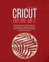 Cricut Explore Air 2: The Ultimate Beginners Guide to Master Your Cricut Explore Air 2, Design Space and Tips and Tricks to Realize Your Project Ideas with Illustrations and Pictures
