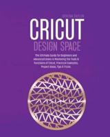 Cricut Design Space: The Ultimate Guide for Beginners and Advanced Users in Mastering the Tools &amp; Functions of Cricut, Practical Examples, Project Ideas, Tips &amp; Tricks