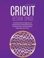 Cricut Design Space: The Ultimate Guide for Beginners and Advanced Users in Mastering the Tools &amp; Functions of Cricut, Practical Examples, Project Ideas, Tips &amp; Tricks