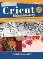 Cricut Maker Mastery: The Ultimate Step-By-Step Guide to Cricut Maker Machine, Accessories and Tools + Design Space + Tips and Tricks + DIY Projects for Beginners and Advanced 2021 Edition