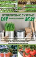 DIY 2021 HYDROPONIC SYSTEMS FOR BEGINNERS : A Step-By-Step Guide to Building Your Inexpensive Indoor or Outdoor Garden and  growing Organic Vegetables, Herbs, Fruits, And Medicinal Plants Without Soil  Using Hydroponic Techniques.