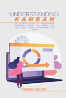 Understanding Kanban: The Definitive Guide To Understanding Everything, Improve And Master Skills About Agile Project Management With Kanban