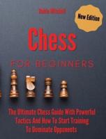 Chess For Beginners: The Ultimate Chess Guide With Powerful Tactics And How To Start Training To Dominate Opponents