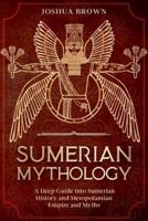 Sumerian Mythology: A Deep Guide into Sumerian History and Mesopotamian Empire and Myths