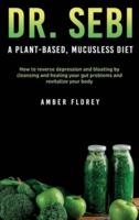 DR. SEBI: A Plant-Based, Mucusless Diet: How to reverse depression and bloating by cleansing and healing your gut problems and revitalize your body