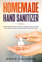 Your Homemade Hand Sanitizer: Learn How to Make Your Own Natural Hand Sanitizer to Eliminate Viruses and Bacteria from Your Hands
