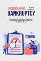 Understanding Bankruptcy: A Complete Guide About Bankruptcy And Debt, With Tips On How To Deal With Them