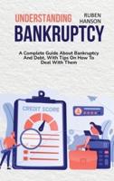 Understanding Bankruptcy: A Complete Guide About Bankruptcy And Debt, With Tips On How To Deal With Them