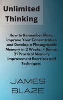Unlimited Thinking: How to Remember More, Improve Your Concentration and Develop a Photographic Memory in 2 Weeks. + Bonus: 21 Practical Memory Improvement Exercises and Techniques.